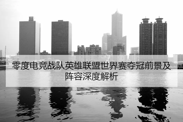 零度电竞战队英雄联盟世界赛夺冠前景及阵容深度解析