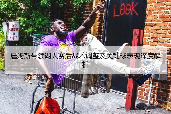 詹姆斯带领湖人赛后战术调整及关键球表现深度解析