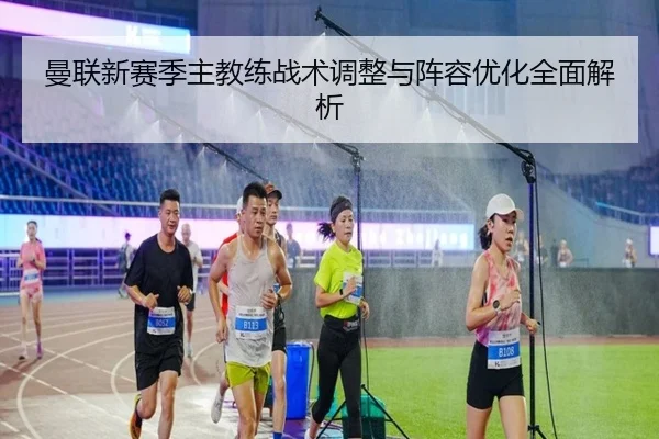 曼联新赛季主教练战术调整与阵容优化全面解析