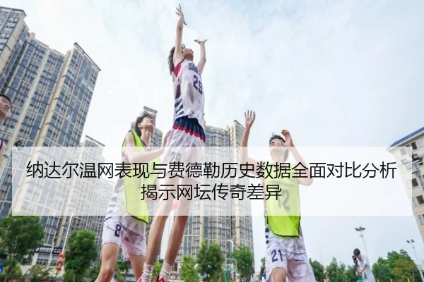 纳达尔温网表现与费德勒历史数据全面对比分析揭示网坛传奇差异