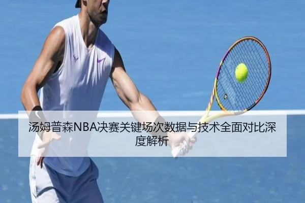 汤姆普森NBA决赛关键场次数据与技术全面对比深度解析